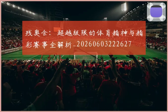 残奥会：超越极限的体育精神与精彩赛事全解析_20260603222627
