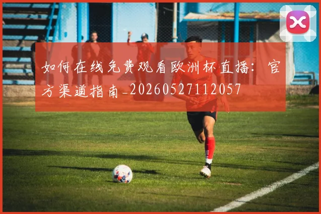 如何在线免费观看欧洲杯直播：官方渠道指南_20260527112057
