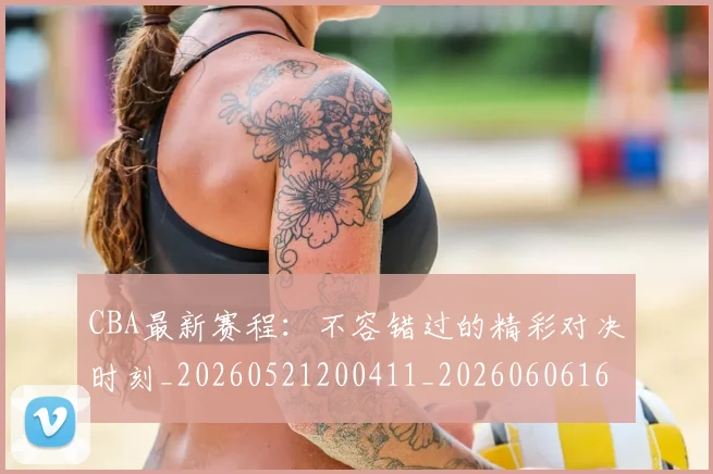 CBA最新赛程:不容错过的精彩对决时刻_20260521200411_20260606165249