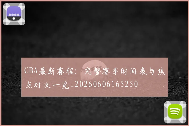 CBA最新赛程：完整赛季时间表与焦点对决一览_20260606165250
