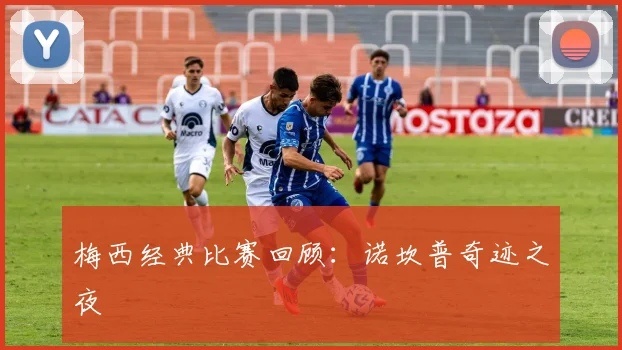 梅西经典比赛回顾：诺坎普奇迹之夜