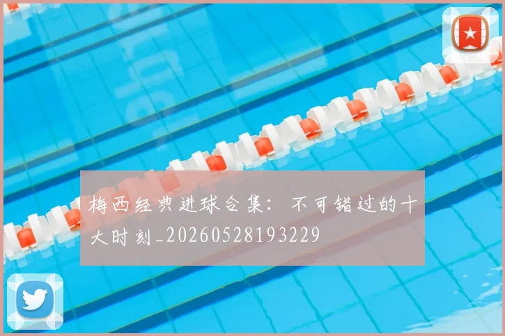 梅西经典进球合集:不可错过的十大时刻_20260528193229