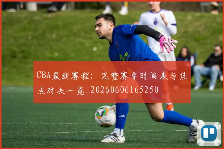 CBA最新赛程:完整赛季时间表与焦点对决一览_20260606165250