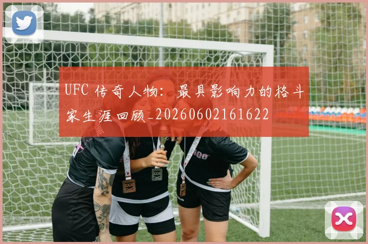 UFC 传奇人物：最具影响力的格斗家生涯回顾_20260602161622